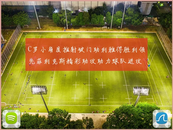C罗小角度推射破门助利雅得胜利领先菲利克斯精彩助攻助力球队进攻