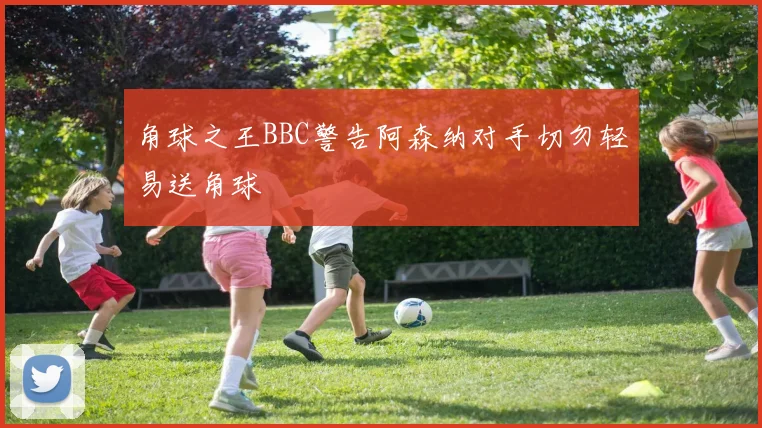 角球之王BBC警告阿森纳对手切勿轻易送角球