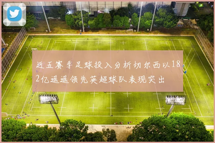 近五赛季足球投入分析切尔西以182亿遥遥领先英超球队表现突出