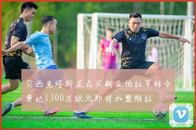 贝西克塔斯正式买断亚伯拉罕转会费达1300万欧元即将加盟维拉