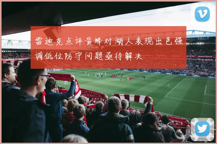雷迪克点评黄蜂对湖人表现出色强调低位防守问题亟待解决