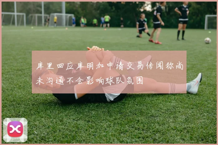 库里回应库明加申请交易传闻称尚未沟通不会影响球队氛围
