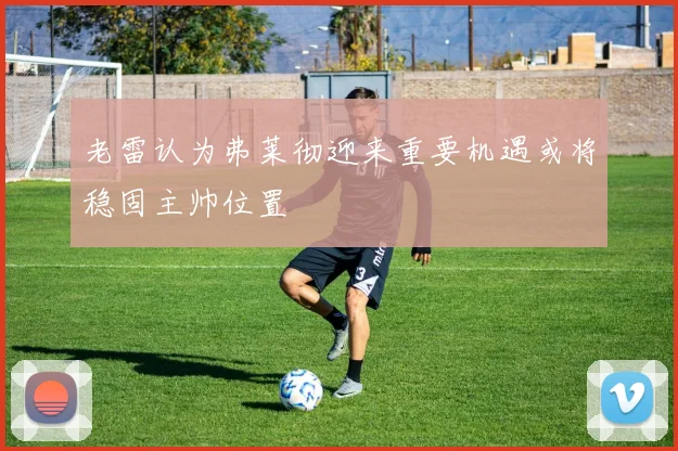 老雷认为弗莱彻迎来重要机遇或将稳固主帅位置