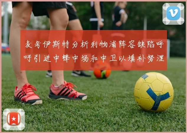 麦考伊斯特分析利物浦阵容缺陷呼吁引进中锋中场和中卫以填补努涅斯空缺