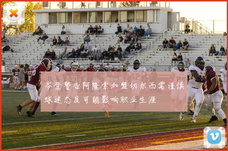 岑登警告阿隆索加盟切尔西需谨慎球迷态度可能影响职业生涯