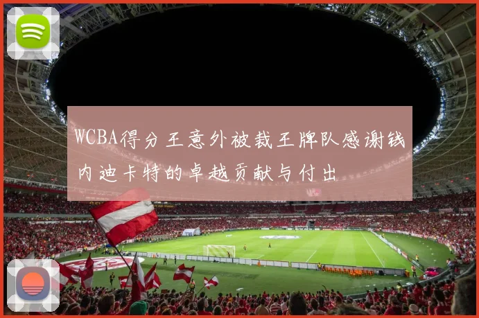 WCBA得分王意外被裁王牌队感谢钱内迪卡特的卓越贡献与付出