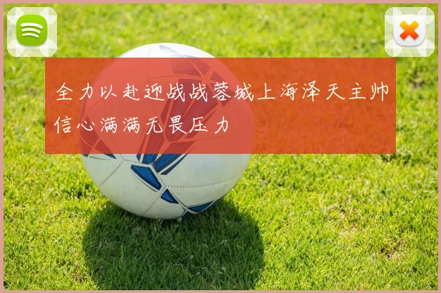 全力以赴迎战战蓉城上海泽天主帅信心满满无畏压力