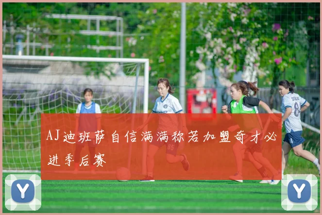 AJ迪班萨自信满满称若加盟奇才必进季后赛