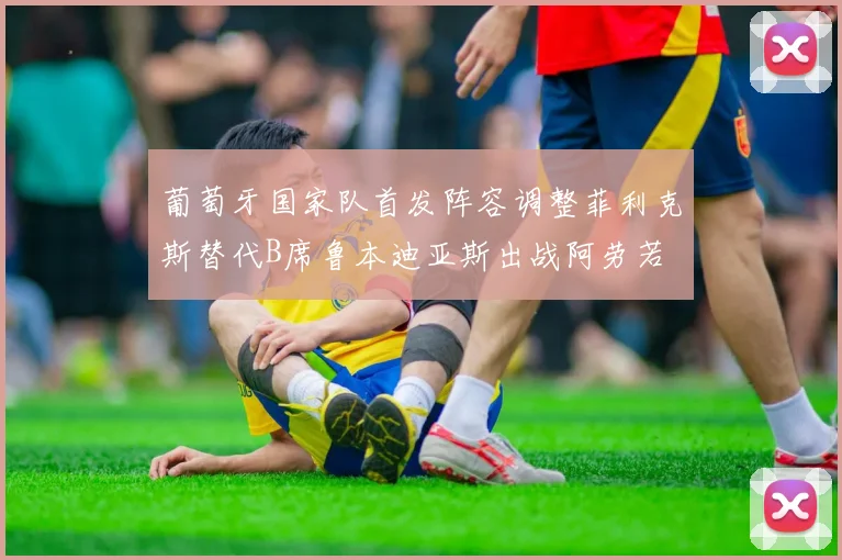 葡萄牙国家队首发阵容调整菲利克斯替代B席鲁本迪亚斯出战阿劳若