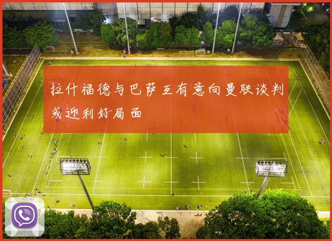 拉什福德与巴萨互有意向曼联谈判或迎利好局面