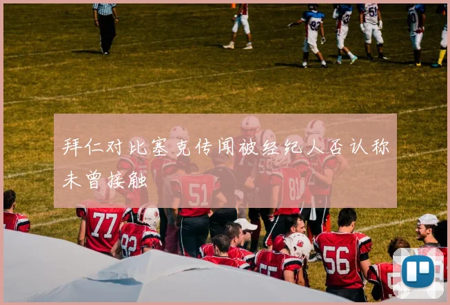 拜仁对比塞克传闻被经纪人否认称未曾接触