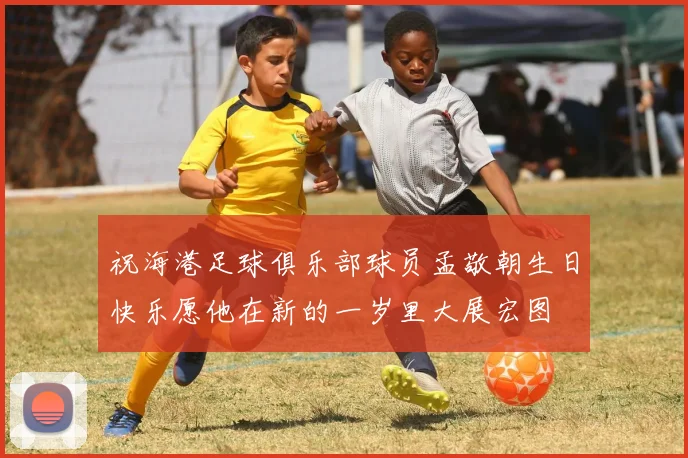 祝海港足球俱乐部球员孟敬朝生日快乐愿他在新的一岁里大展宏图