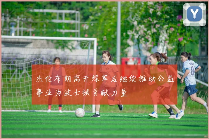 杰伦布朗离开绿军后继续推动公益事业为波士顿贡献力量