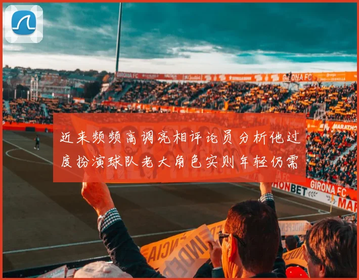 近来频频高调亮相评论员分析他过度扮演球队老大角色实则年轻仍需成长
