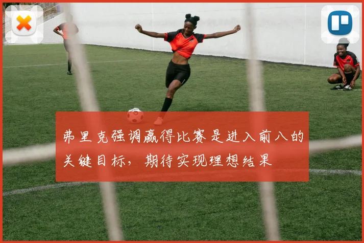 弗里克强调赢得比赛是进入前八的关键目标，期待实现理想结果