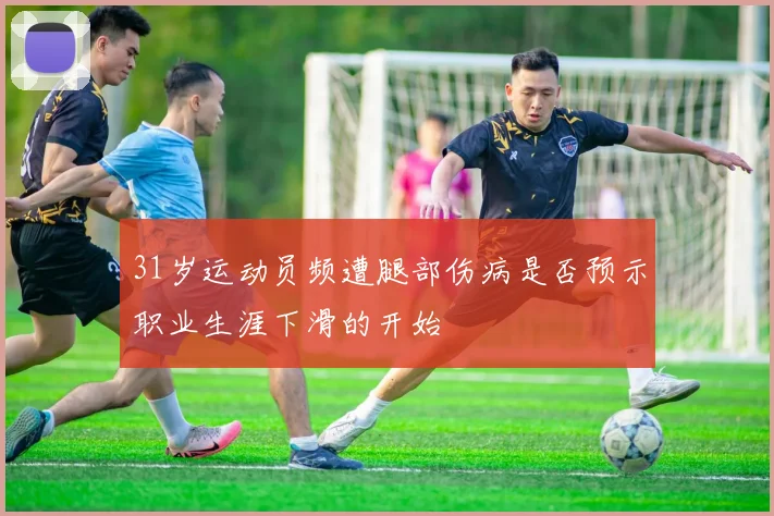 31岁运动员频遭腿部伤病是否预示职业生涯下滑的开始