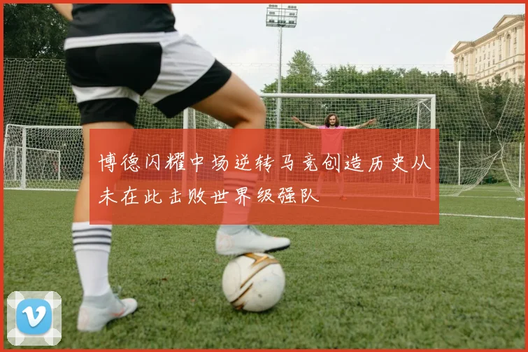 博德闪耀中场逆转马竞创造历史从未在此击败世界级强队