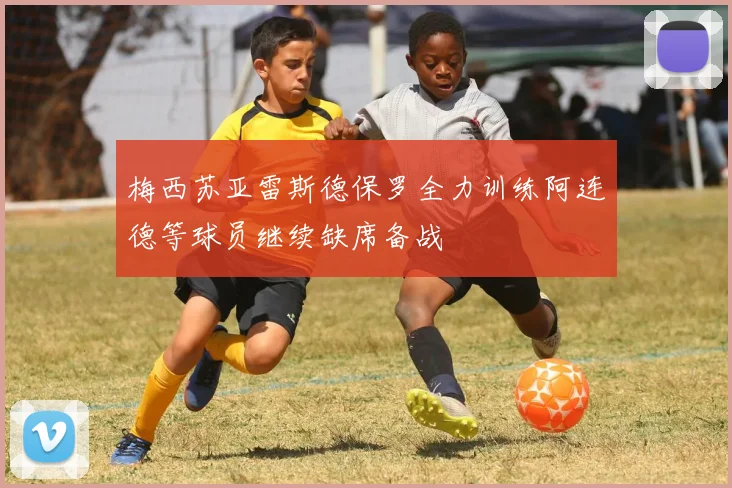 梅西苏亚雷斯德保罗全力训练阿连德等球员继续缺席备战