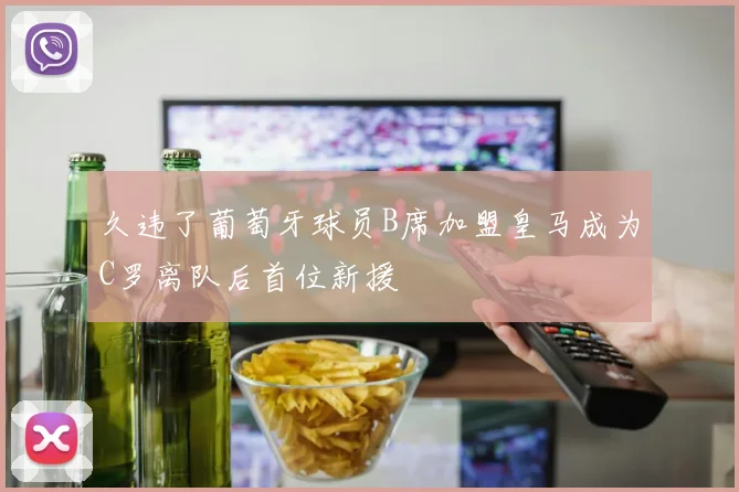 久违了葡萄牙球员B席加盟皇马成为C罗离队后首位新援