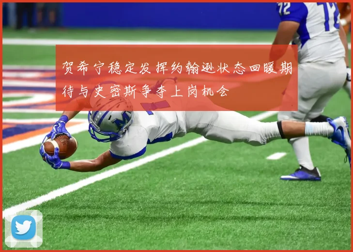 贺希宁稳定发挥约翰逊状态回暖期待与史密斯争夺上岗机会