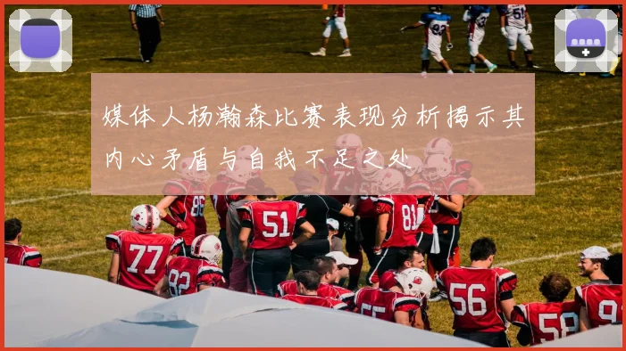 媒体人杨瀚森比赛表现分析揭示其内心矛盾与自我不足之处
