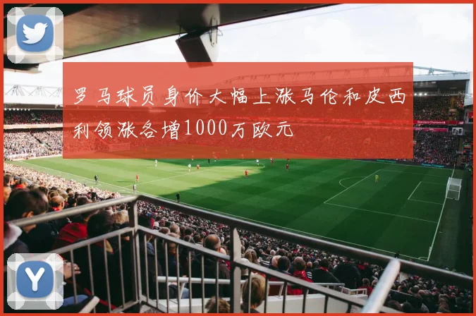 罗马球员身价大幅上涨马伦和皮西利领涨各增1000万欧元