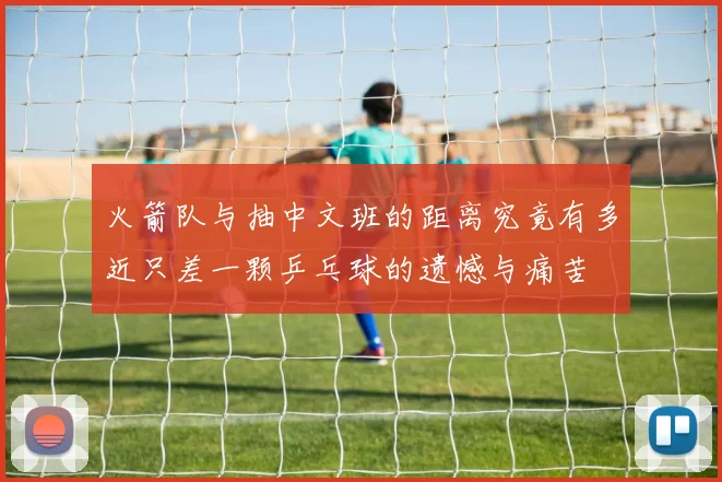 火箭队与抽中文班的距离究竟有多近只差一颗乒乓球的遗憾与痛苦