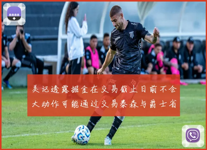 美记透露掘金在交易截止日前不会大动作可能通过交易泰森与爵士省钱