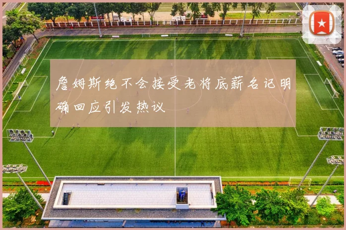 詹姆斯绝不会接受老将底薪名记明确回应引发热议