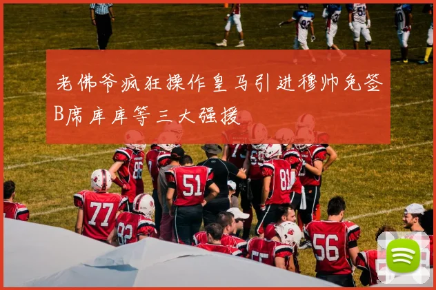 老佛爷疯狂操作皇马引进穆帅免签B席库库等三大强援